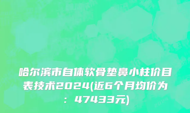哈尔滨市自体软骨垫鼻小柱价目表技术2024(近6个月均价为：47433元)