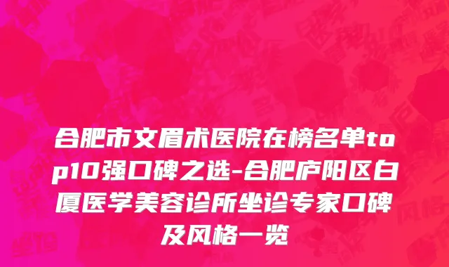 合肥市文眉术医院在榜名单top10强口碑之选-合肥庐阳区白厦医学美容诊所坐诊专家口碑及风格一览