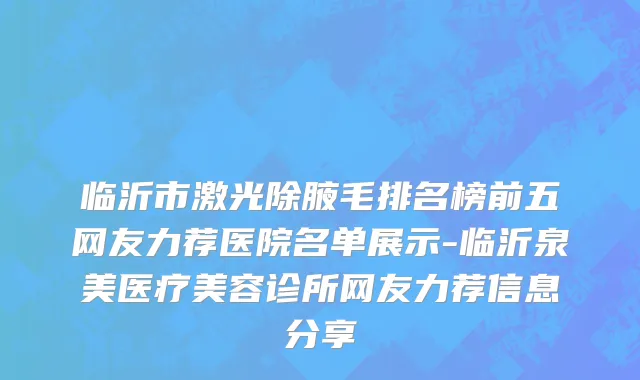临沂市激光除腋毛排名榜前五网友力荐医院名单展示-临沂泉美医疗美容诊所网友力荐信息分享