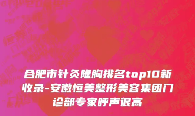 合肥市针灸隆胸排名top10新收录-安徽恒美整形美容集团门诊部专家呼声很高