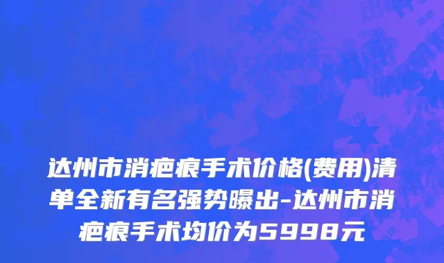 达州市消疤痕手术价格(费用)清单全新有名强势曝出-达州市消疤痕手术均价为5998元