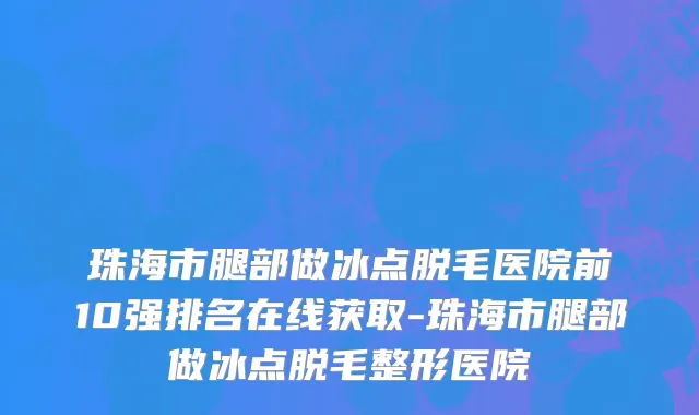 珠海市腿部做冰点脱毛医院前10强排名在线获取-珠海市腿部做冰点脱毛整形医院