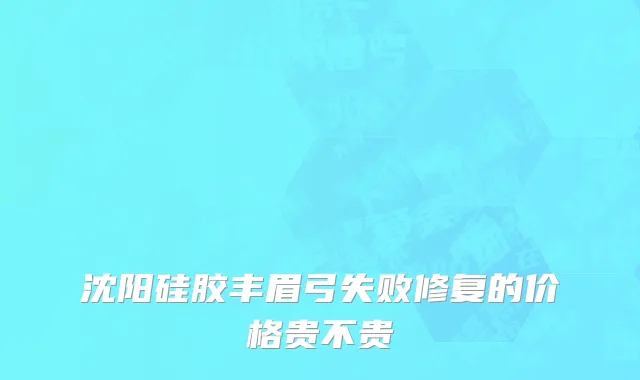 沈阳硅胶丰眉弓失败修复的价格贵不贵