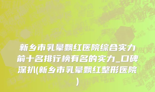 新乡市乳晕飘红医院综合实力前十名排行榜有名的实力_口碑深扒(新乡市乳晕飘红整形医院)