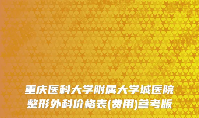 重庆医科大学附属大学城医院整形外科价格表(费用)参考版