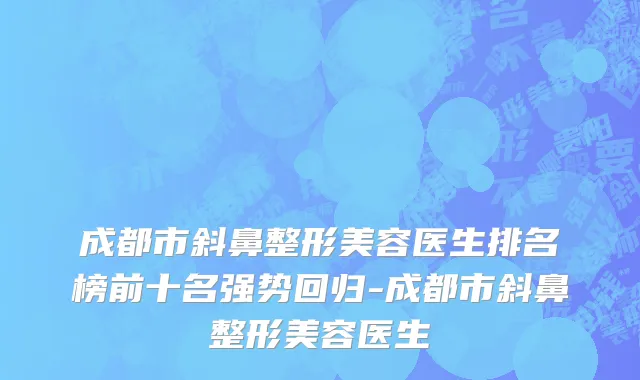 成都市斜鼻整形美容医生排名榜前十名强势回归-成都市斜鼻整形美容医生