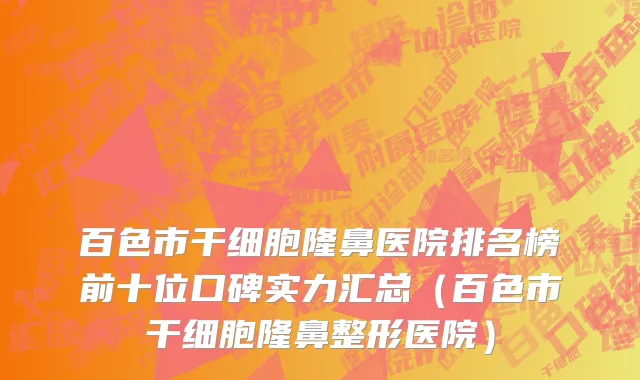 百色市干细胞隆鼻医院排名榜前十位口碑实力汇总（百色市干细胞隆鼻整形医院）