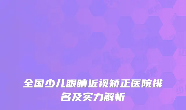全国少儿眼睛近视矫正医院排名及实力解析
