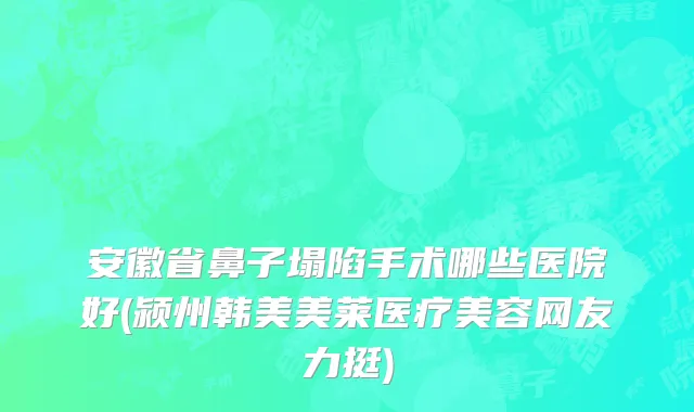 安徽省鼻子塌陷手术哪些医院好(颍州韩美美莱医疗美容网友力挺)
