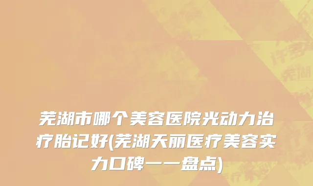 芜湖市哪个美容医院光动力治疗胎记好(芜湖天丽医疗美容实力口碑一一盘点)
