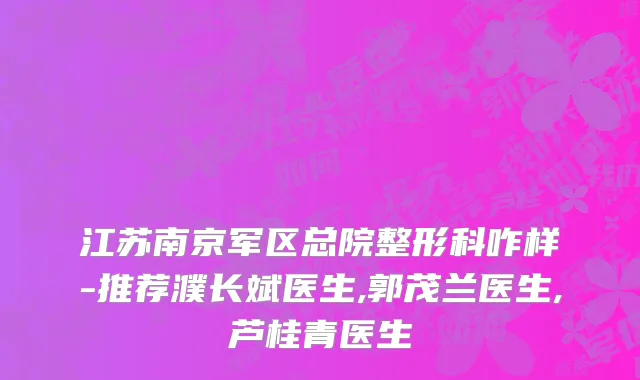 江苏南京军区总院整形科咋样-推荐濮长斌医生,郭茂兰医生,芦桂青医生