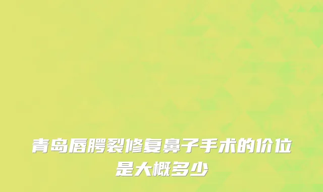 青岛唇腭裂修复鼻子手术的价位是大概多少
