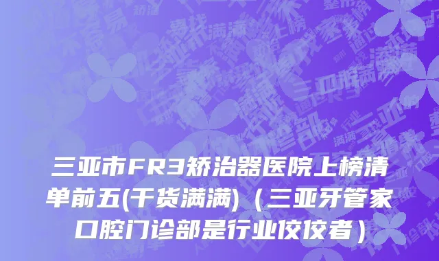 三亚市FR3矫治器医院上榜清单前五(干货满满)（三亚牙管家口腔门诊部是行业佼佼者）