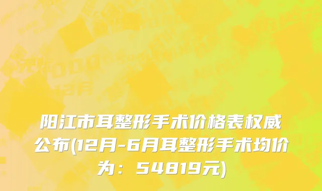 阳江市耳整形手术价格表权威公布(12月-6月耳整形手术均价为：54819元)