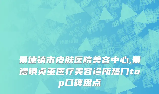 景德镇市皮肤医院美容中心,景德镇贞玺医疗美容诊所热门top口碑盘点