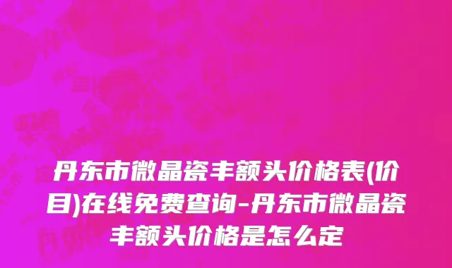 丹东市微晶瓷丰额头价格表(价目)在线免费查询-丹东市微晶瓷丰额头价格是怎么定