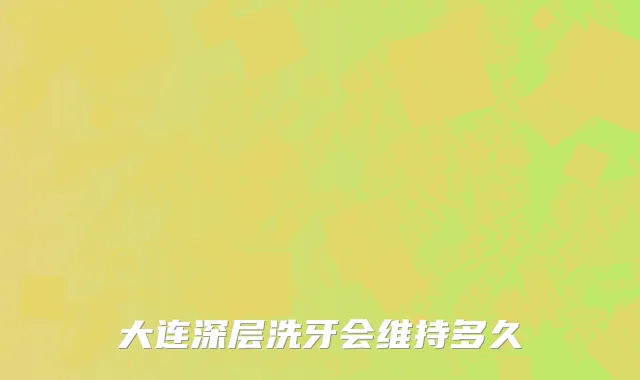 大连深层洗牙会维持多久