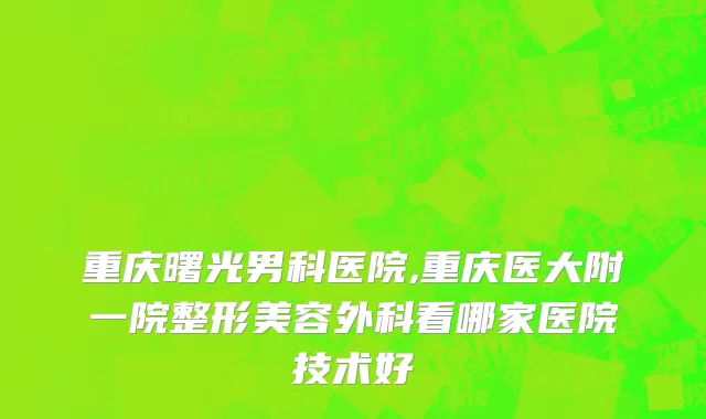 重庆曙光男科医院,重庆医大附一院整形美容外科看哪家医院技术好