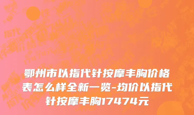 鄂州市以指代针按摩丰胸价格表怎么样全新一览-均价以指代针按摩丰胸17474元
