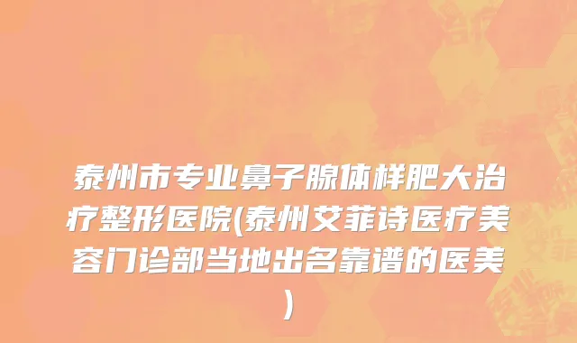 泰州市专业鼻子腺体样肥大治疗整形医院(泰州艾菲诗医疗美容门诊部当地出名靠谱的医美)
