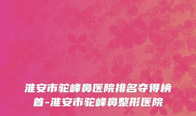 淮安市驼峰鼻医院排名夺得榜首-淮安市驼峰鼻整形医院