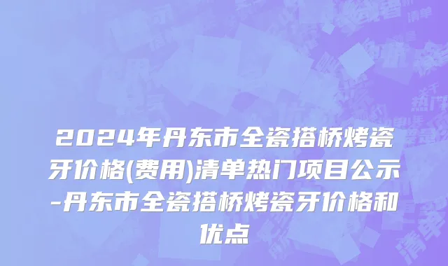 2024年丹东市全瓷搭桥烤瓷牙价格(费用)清单热门项目公示-丹东市全瓷搭桥烤瓷牙价格和优点