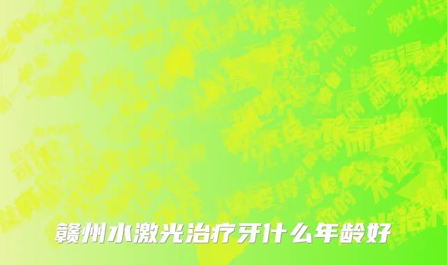 赣州水激光治疗牙什么年龄好