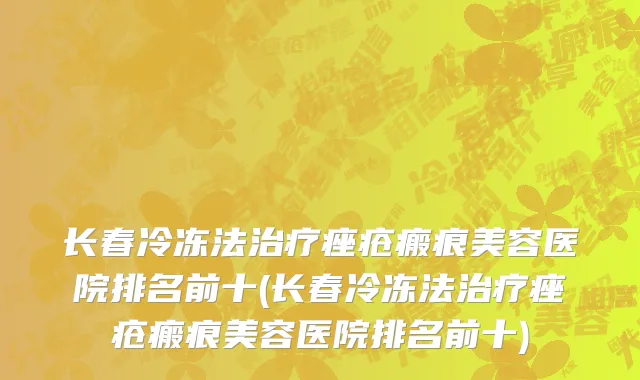 长春冷冻法治疗痤疮瘢痕美容医院排名前十(长春冷冻法治疗痤疮瘢痕美容医院排名前十)