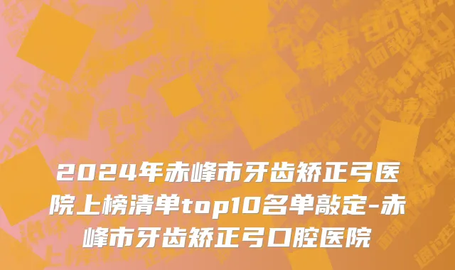 2024年赤峰市牙齿矫正弓医院上榜清单top10名单敲定-赤峰市牙齿矫正弓口腔医院