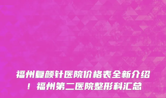 福州复颜针医院价格表全新介绍!福州第二医院整形科汇总