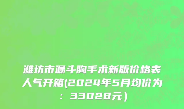 潍坊市漏斗胸手术新版价格表人气开箱(2024年5月均价为：33028元）