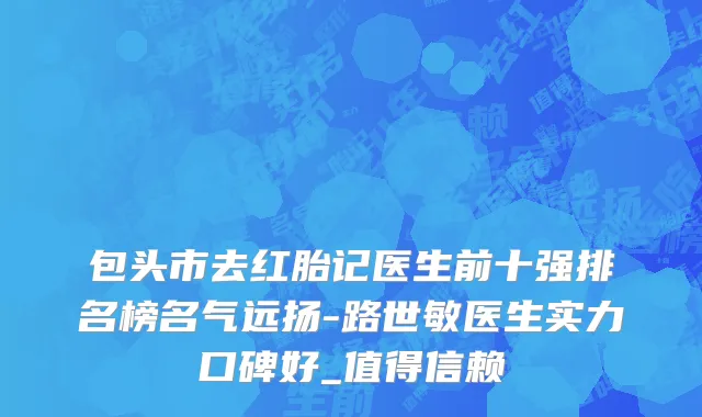 包头市去红胎记医生前十强排名榜名气远扬-路世敏医生实力口碑好_值得信赖