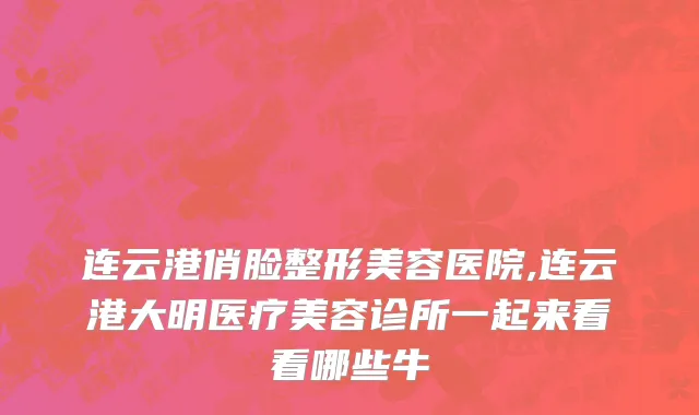 连云港俏脸整形美容医院,连云港大明医疗美容诊所一起来看看哪些牛