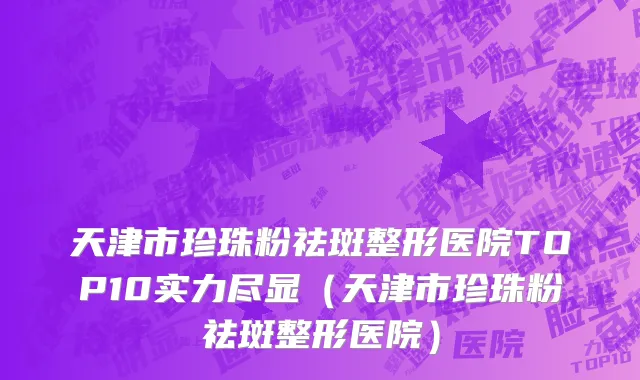天津市珍珠粉祛斑整形医院TOP10实力尽显（天津市珍珠粉祛斑整形医院）