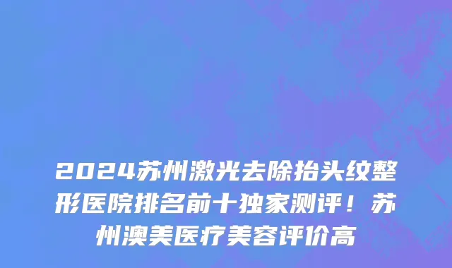 2024苏州激光去除抬头纹整形医院排名前十独家测评!苏州澳美医疗美容评价高