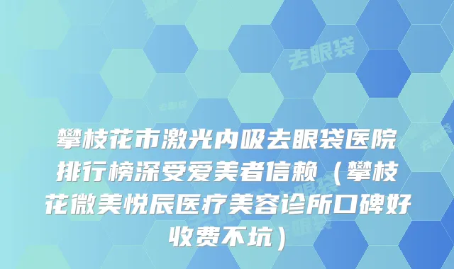 攀枝花市激光内吸去眼袋医院排行榜深受爱美者信赖（攀枝花微美悦辰医疗美容诊所口碑好收费不坑）