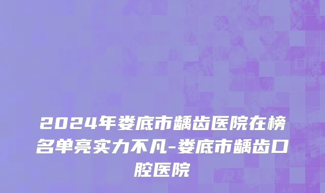 2024年娄底市龋齿医院在榜名单亮实力不凡-娄底市龋齿口腔医院
