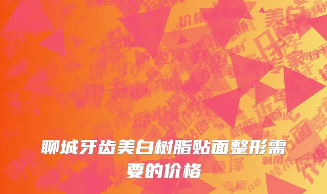 聊城牙齿美白树脂贴面整形需要的价格