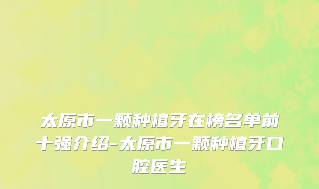 太原市一颗种植牙在榜名单前十强介绍-太原市一颗种植牙口腔医生