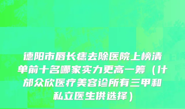 德阳市唇长痣去除医院上榜清单前十名哪家实力更高一筹（什邡众欣医疗美容诊所有三甲和私立医生供选择）