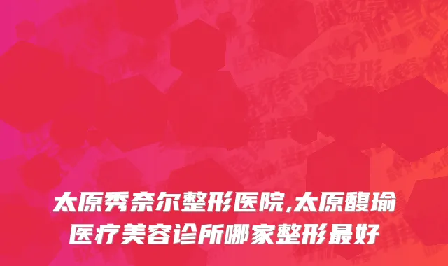 太原秀奈尔整形医院,太原馥瑜医疗美容诊所哪家整形最好