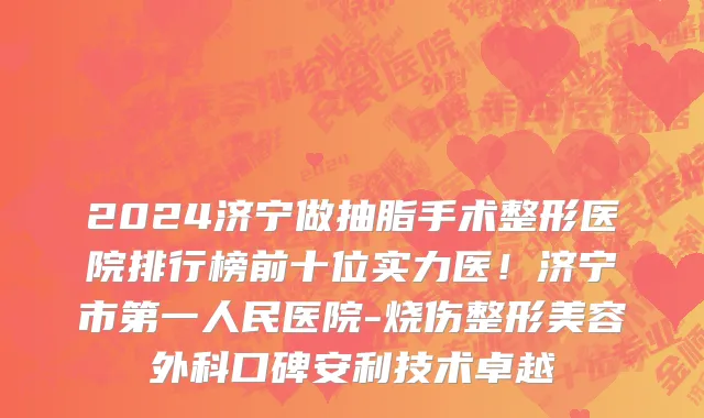 2024济宁做抽脂手术整形医院排行榜前十位实力医!济宁市第一人民医院-烧伤整形美容外科口碑安利技术卓越