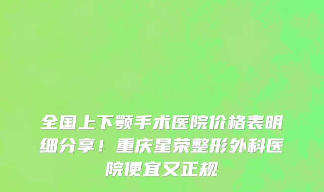 全国上下颚手术医院价格表明细分享!重庆星荣整形外科医院便宜又正规