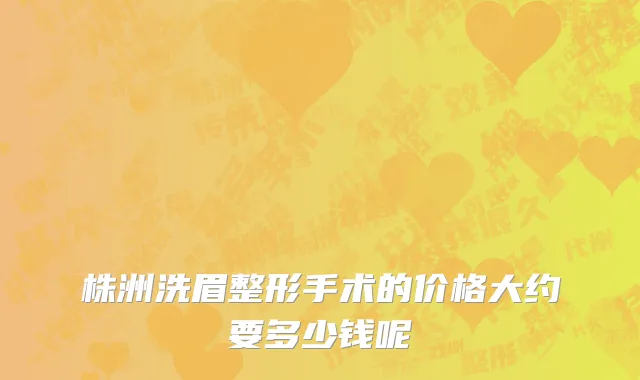 株洲洗眉整形手术的价格大约要多少钱呢