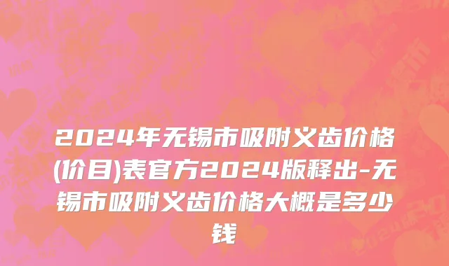 2024年无锡市吸附义齿价格(价目)表官方2024版释出-无锡市吸附义齿价格大概是多少钱