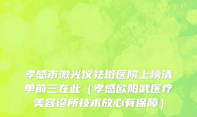 孝感市激光仪祛斑医院上榜清单前三在此（孝感欧阳武医疗美容诊所技术放心有保障）