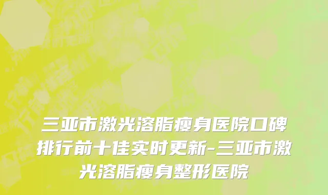 三亚市激光溶脂瘦身医院口碑排行前十佳实时更新-三亚市激光溶脂瘦身整形医院