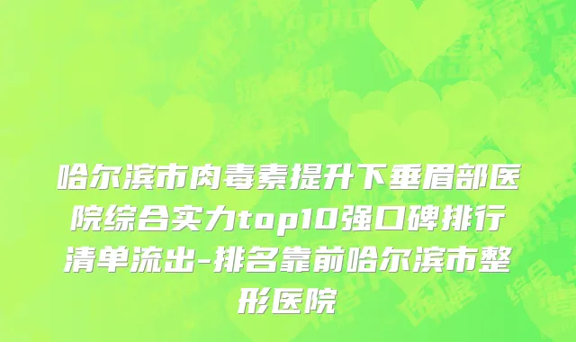 哈尔滨市肉毒素提升下垂眉部医院综合实力top10强口碑排行清单流出-排名靠前哈尔滨市整形医院