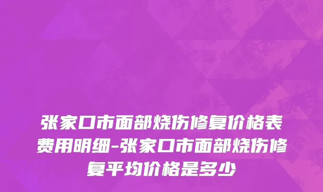 张家口市面部烧伤修复价格表费用明细-张家口市面部烧伤修复平均价格是多少