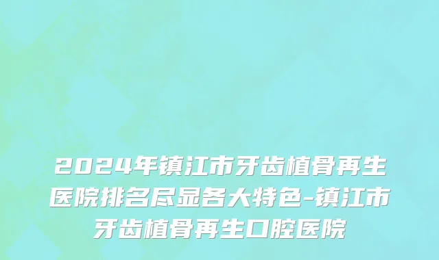 2024年镇江市牙齿植骨再生医院排名尽显各大特色-镇江市牙齿植骨再生口腔医院